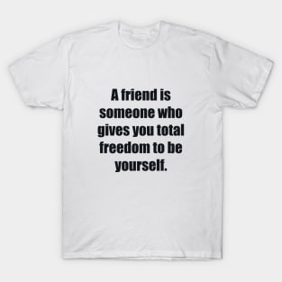 A friend is someone who gives you total freedom to be yourself T-Shirt